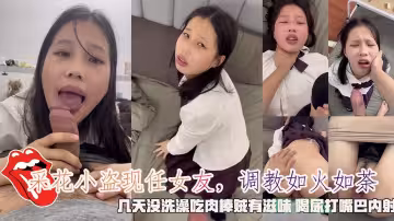 採花小盜現任女友，調教如火如荼，幾天沒洗澡吃肉棒賊有滋味喝尿打嘴巴內射。