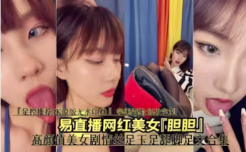 易直播網紅美女膽膽高顏值美女劇情絲足玉足舔腳足交合集