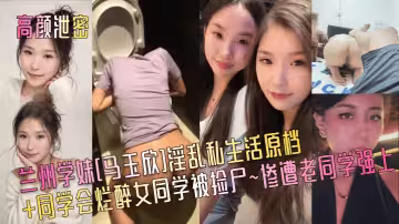 蘭州學妹[馬玉欣]淫亂私生活原檔+同學會爛醉女同學被撿屍~慘遭老同學強上