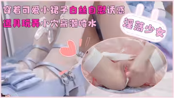 淫蕩少女穿著可愛小裙子白絲自慰誘惑_道具玩弄小穴高潮噴水