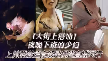 夜晚下班的少婦上前要微信竟然是偶遇自播同行哈哈體下還塞著跳蛋水到渠成相約租房一起來一炮
