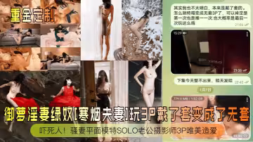 御蘿淫妻綠奴[寒煙夫妻]玩3P戴了套變成了無套！嚇死人！騷妻平面模特SOLO老公攝影師3P唯美造愛