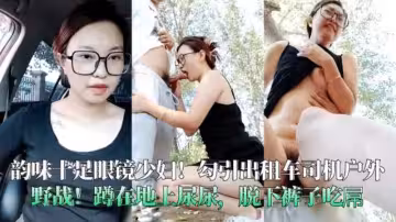 韻味十足眼鏡少婦勾引計程車司機戶外野戰蹲在地上尿尿脫下褲子吃屌