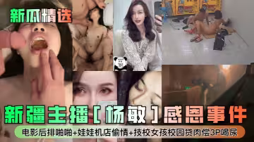 新疆主播[楊敏]感恩事件！电影後排啪啪+娃娃機店偷情+技校女孩校園貸肉償3P喝尿