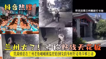 蘭州火了！號稱野戰天花板！饑渴情侶在蘭州老街啪啪被監控拍到！女的身材好姿勢多夠主動