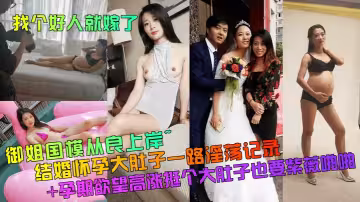 御姐國模從良上岸~結婚懷孕大肚子一路淫蕩記錄+孕期慾望高漲挺個大肚子也要紫薇啪啪