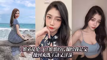【姐弟亂倫】讓姐姐的長腿給我足交，操到爽既主動又淫蕩