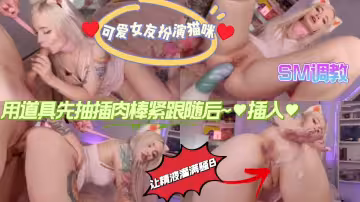 可愛女友扮演貓咪☞♥用道具先抽插肉棒緊跟隨後