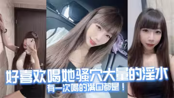 好喜歡喝她騷穴大量的淫水，有一次喝的滿口都是！