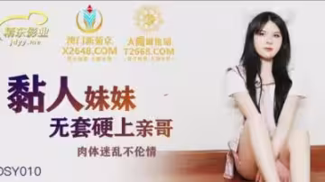 SY010發騷親妹無套硬上哥哥，內射爆漿欲罷不能！