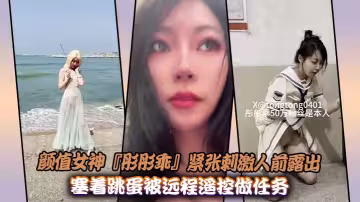 顏值女神『彤彤乖』緊張刺激人前露出紫薇，塞著跳蛋被遠程遙控做任務