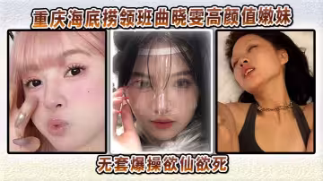 重慶海底撈領班曲曉雯高顏值嫩妹性愛視頻流出，無套爆操欲仙欲死怕是爽得要起飛哦