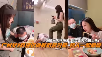 廣州女S料理店調教相親對象, 路人一臉懵逼，舔腳當狗吃唾液,抖音路人拍攝上熱門。