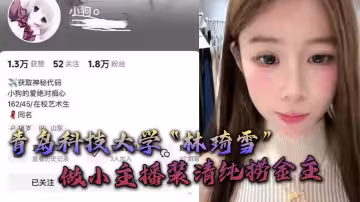 青島科技大學「林琦雪」做小主播裝清純撈金主，撈到後就現出母狗原形