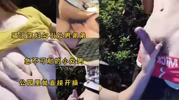騷婦勾引小處男公園野戰，太刺激了！