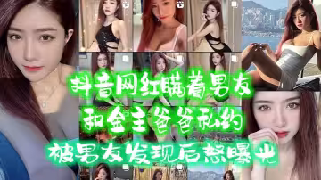 抖音網紅.瞞著男.友和金主爸.爸私約被男友.發現後.怒曝光