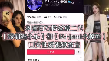 大瓜來.襲獨家.爆料抖音百.萬粉.絲富.二代深圳灣.小樂和DJ.jumi小.鯨.魚口交性愛.視頻流出