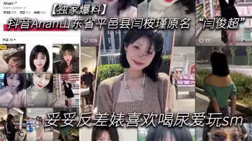 獨家爆料抖音Anan山東省平邑縣閆桉瑾原名閆俊超妥妥反差婊喜歡喝尿愛玩sm