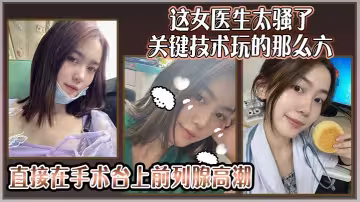 這女醫生太騷了，關鍵技術玩的那麼六，還可以微信預約直接在手術台上前列腺高潮