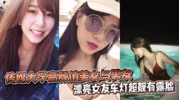 傳媒大學高顏值美女與男友不雅自拍流出漂亮女友車燈超靚有露臉