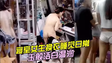 寢室女生換衣睡覺日常，學生妹的身體如玉般潔白溫潤