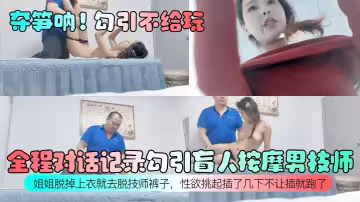 全程對話記錄勾引盲人按摩男技師！姐姐脫掉上衣就去脫技師褲子，性慾挑起插了幾下不讓插就跑了