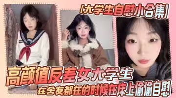 【大學生自慰小合集】高顏值反差女大學生，在舍友都在的時候在床上偷偷自慰，真是太澀澀了