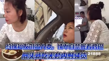 約操短髮饑渴人妻，情不自禁握著雞巴低頭就吃無套內射騷貨。