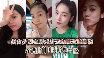 美女少婦鄰居夾著無線跳蛋逛商場，在酒店門口射了她一臉