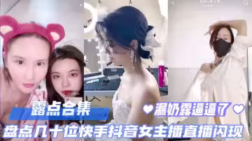 直播露點合集盤點幾十位快手抖音女主播直播露點閃現露奶露逼