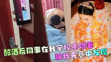 【偷窺同事和未婚妻】 醉酒後同事在我家操未婚妻，被我無意中發現