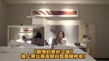 約炮大神【胖爺的奇妙之旅】換上黑絲操，皮膚白皙美腿修長！