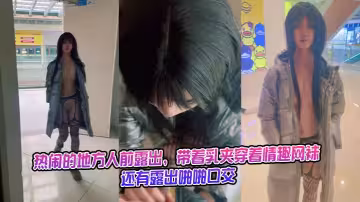 熱鬧的地方人前露出，帶著乳夾穿著情趣網襪，還有露出啪啪口交