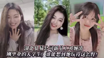 湖北貿易公司新員工鄧婉清，剛畢業的大學生，誰能想到她玩得這麼野！