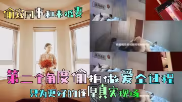 【偷窺同事和未婚妻】第2個角度偷拍做愛全過程，只為更好的還原真實現場