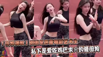 【母狗調教】明面是芭蕾舞蹈藝術生_私下是愛吃雞巴求肏的騷母狗