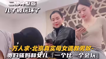 【萬人求-北京真實母女調教男奴】貴婦騷媽和女兒，一個比一個會玩
