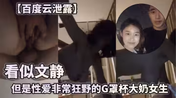【百度云泄露】  看似文静但是性爱非常狂野的G罩杯大奶女生
