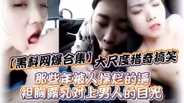 【黑料網爆合集】大尺度獵奇搞笑_那些年被人操爛的逼_袒胸露乳對上男人的目光！