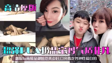 【高清原版】超強PUA極品寶媽！露臉玩肏極品御姐范美少婦，氣質非凡，口交毒龍各種性愛自拍！