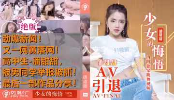 熱點事件高中生潘甜甜拍攝AV被男同學發現舉報被抓最後作品分享少女的悔悟-潘甜甜91CM-190