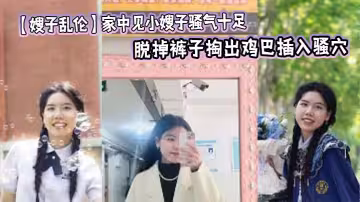 【嫂子亂倫】家中見小嫂子騷氣十足 忍不住強上，脫掉褲子掏出雞巴插入騷穴，狂操幾下就老實了