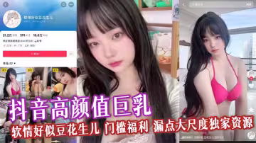 抖音高顏值巨乳 軟情好似豆花生兒 門檻福利 漏點大尺度獨家資源 軟嫩身軀揉奶自慰