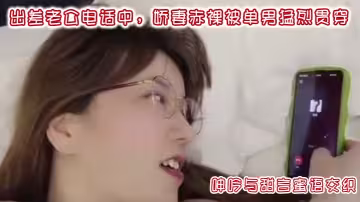 出差老公電話中，嬌妻赤裸被單男猛烈貫穿，呻吟與甜言蜜語交織。