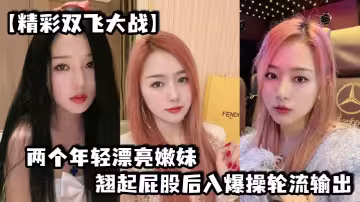 【精彩雙飛大戰】兩個年輕漂亮嫩妹翹起屁股後入爆操輪流輸出
