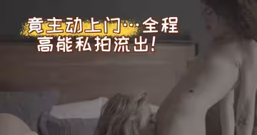 主動上門…全程高能私拍流出！