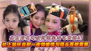 真實漂亮氣質又好各地空姐們機上廁所自慰一夜情勾搭頭等艙乘客等