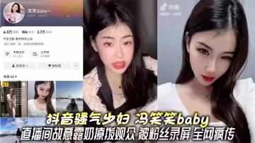 抖音騷氣少婦 馮笑笑baby 直播間故意露奶撩撥觀眾 被粉絲錄屏 全網瘋傳 這小葡萄真叫人意猶未盡啊