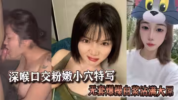 深喉口交粉嫩小穴特寫，無套爆操白漿沾滿大屌