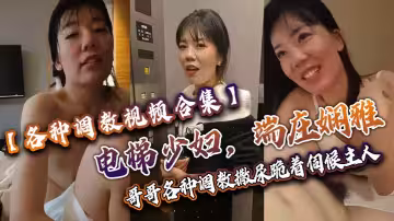 【各種調教視頻合集】電梯少婦，端莊嫻雅，陰道卻塞著跳蛋，哥哥各種調教，撒尿，跪著伺候主人！
